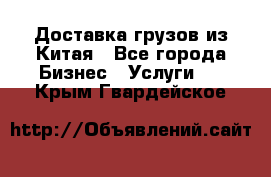 Доставка грузов из Китая - Все города Бизнес » Услуги   . Крым,Гвардейское